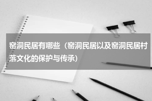 窑洞民居有哪些（窑洞民居以及窑洞民居村落文化的保护与传承）