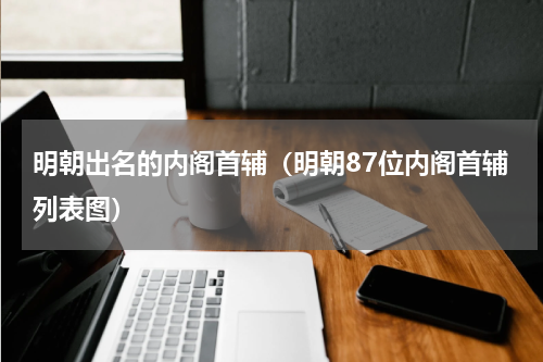 明朝出名的内阁首辅（明朝87位内阁首辅列表图）