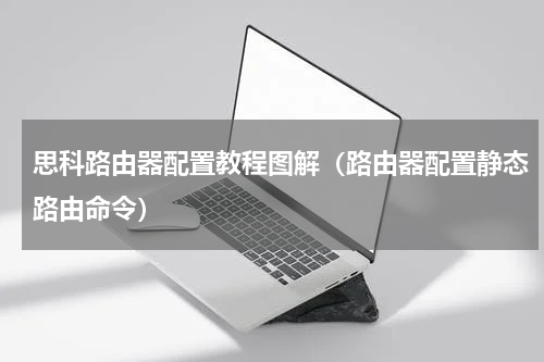 思科路由器配置教程图解（路由器配置静态路由命令）