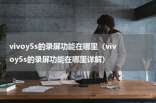 vivoy5s的录屏功能在哪里（vivoy5s的录屏功能在哪里详解）