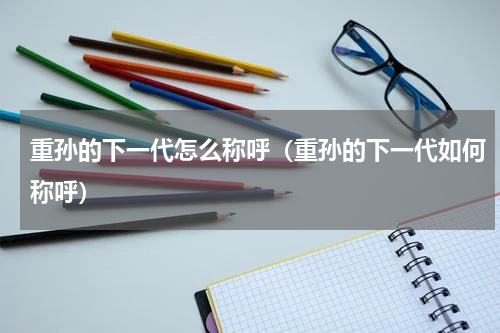 重孙的下一代怎么称呼（重孙的下一代如何称呼）