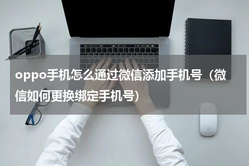 oppo手机怎么通过微信添加手机号（微信如何更换绑定手机号）