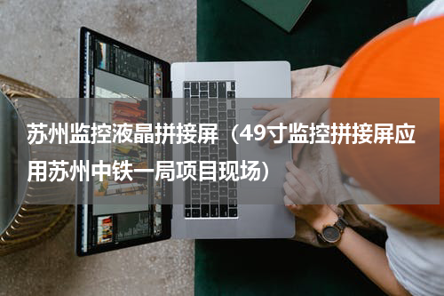 苏州监控液晶拼接屏（49寸监控拼接屏应用苏州中铁一局项目现场）