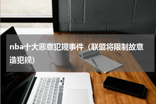 nba十大恶意犯规事件（联盟将限制故意造犯规）