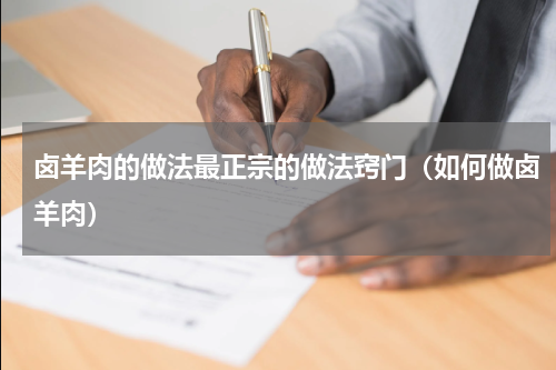 卤羊肉的做法最正宗的做法窍门（如何做卤羊肉）