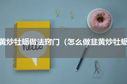 韭黄炒牡蛎做法窍门（怎么做韭黄炒牡蛎）