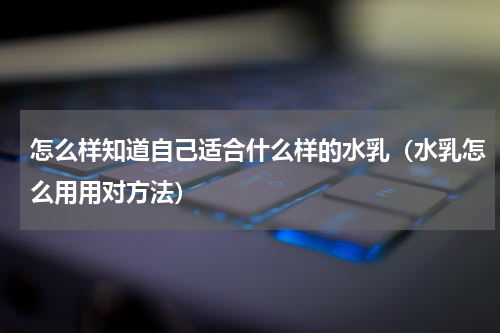 怎么样知道自己适合什么样的水乳（水乳怎么用用对方法）