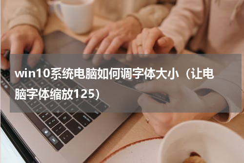 win10系统电脑如何调字体大小（让电脑字体缩放125）