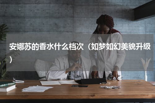安娜苏的香水什么档次（如梦如幻美貌升级）