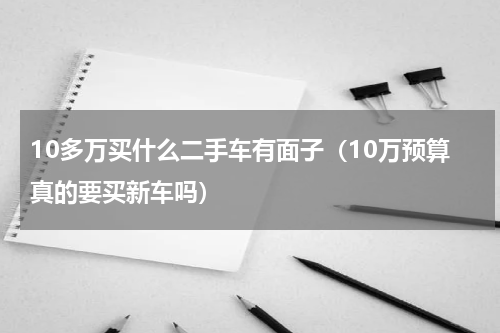 10多万买什么二手车有面子（10万预算真的要买新车吗）