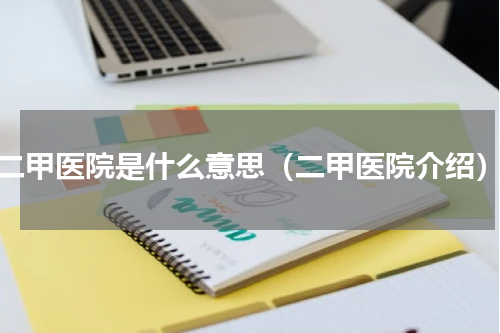 二甲医院是什么意思（二甲医院介绍）