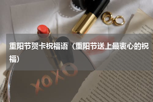 重阳节贺卡祝福语（重阳节送上最衷心的祝福）