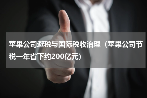 苹果公司避税与国际税收治理（苹果公司节税一年省下约200亿元）