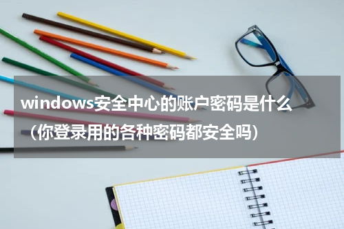 windows安全中心的账户密码是什么（你登录用的各种密码都安全吗）