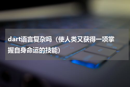 dart语言复杂吗（使人类又获得一项掌握自身命运的技能）