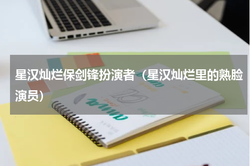 星汉灿烂保剑锋扮演者（星汉灿烂里的熟脸演员）