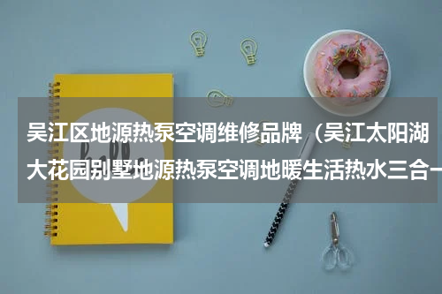 吴江区地源热泵空调维修品牌（吴江太阳湖大花园别墅地源热泵空调地暖生活热水三合一施工实例）