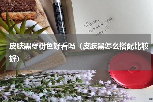 皮肤黑穿粉色好看吗（皮肤黑怎么搭配比较好）