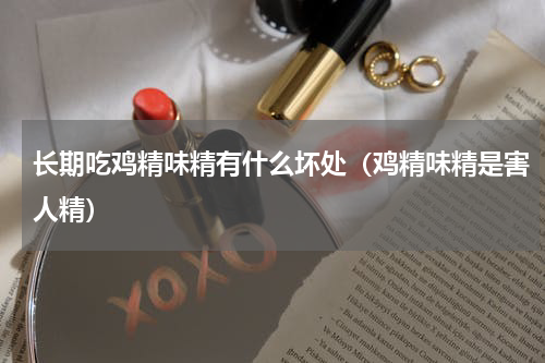 长期吃鸡精味精有什么坏处（鸡精味精是害人精）