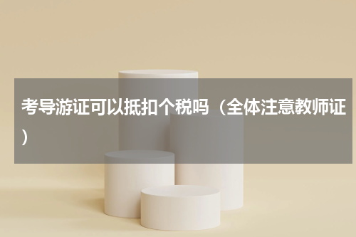 考导游证可以抵扣个税吗（全体注意教师证）