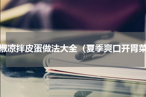 青椒凉拌皮蛋做法大全（夏季爽口开胃菜）