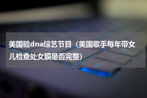 美国验dna综艺节目（美国歌手每年带女儿检查处女膜是否完整）