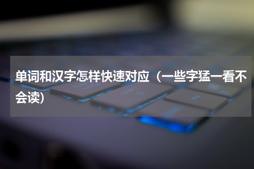 单词和汉字怎样快速对应（一些字猛一看不会读）