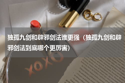 独孤九剑和辟邪剑法谁更强（独孤九剑和辟邪剑法到底哪个更厉害）