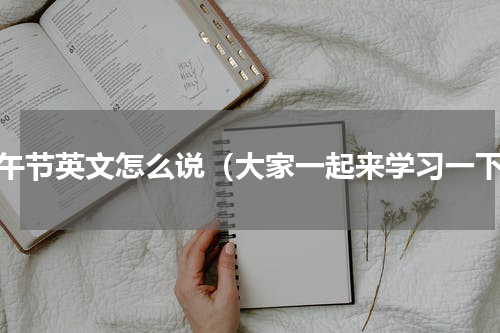 端午节英文怎么说（大家一起来学习一下）