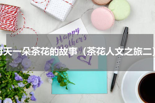 每天一朵茶花的故事（茶花人文之旅二）