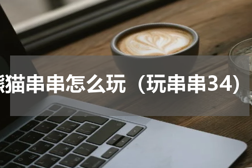 熊猫串串怎么玩（玩串串34）