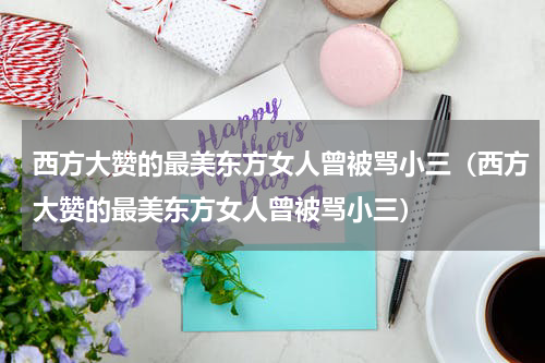 西方大赞的最美东方女人曾被骂小三（西方大赞的最美东方女人曾被骂小三）
