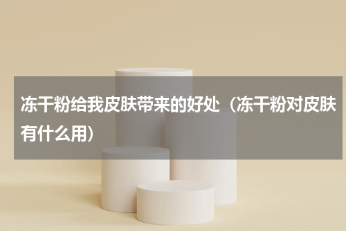 冻干粉给我皮肤带来的好处（冻干粉对皮肤有什么用）