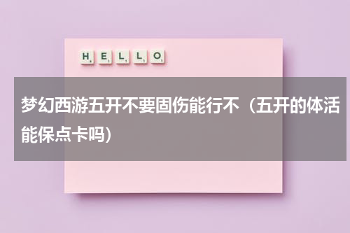 梦幻西游五开不要固伤能行不（五开的体活能保点卡吗）