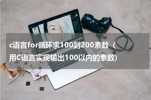c语言for循环求100到200素数（用C语言实现输出100以内的素数）