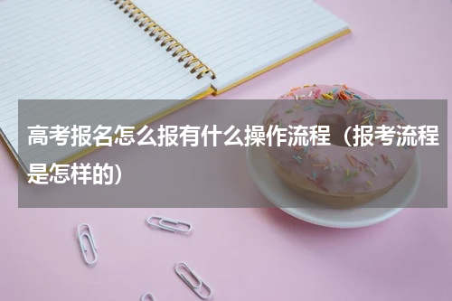 高考报名怎么报有什么操作流程（报考流程是怎样的）