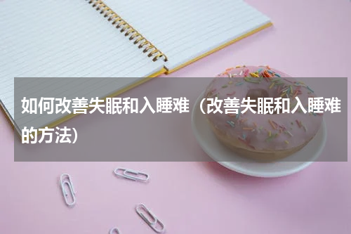 如何改善失眠和入睡难（改善失眠和入睡难的方法）