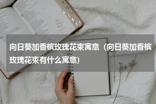 向日葵加香槟玫瑰花束寓意（向日葵加香槟玫瑰花束有什么寓意）