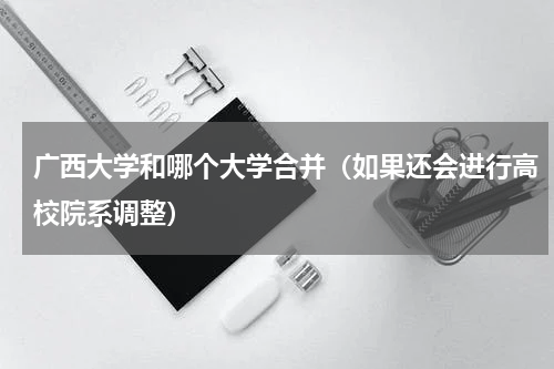 广西大学和哪个大学合并（如果还会进行高校院系调整）