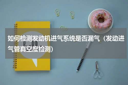 如何检测发动机进气系统是否漏气（发动进气管真空度检测）