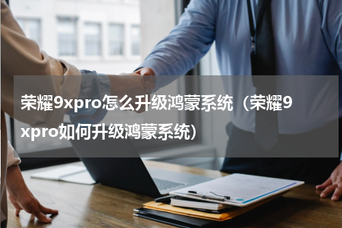 荣耀9xpro怎么升级鸿蒙系统（荣耀9xpro如何升级鸿蒙系统）