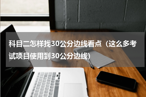 科目二怎样找30公分边线看点（这么多考试项目使用到30公分边线）