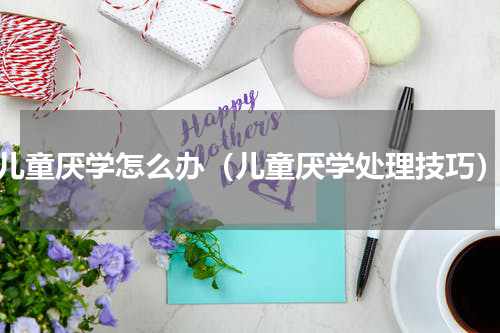 儿童厌学怎么办（儿童厌学处理技巧）