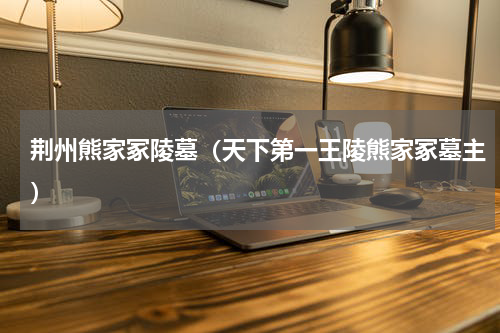 荆州熊家冢陵墓（天下第一王陵熊家冢墓主）