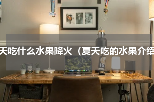 夏天吃什么水果降火（夏天吃的水果介绍）