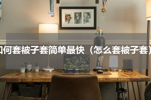 如何套被子套简单最快（怎么套被子套）