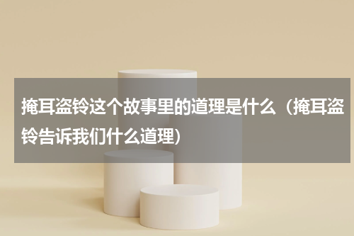 掩耳盗铃这个故事里的道理是什么（掩耳盗铃告诉我们什么道理）