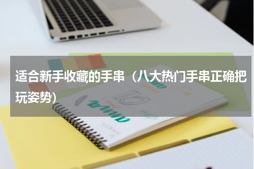 适合新手收藏的手串（八大热门手串正确把玩姿势）
