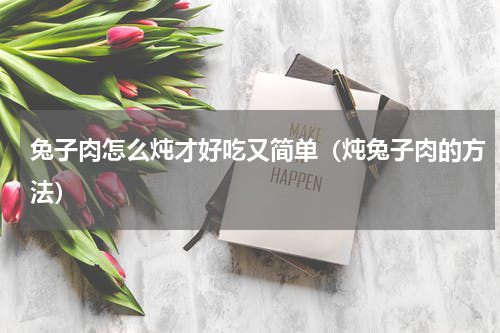 兔子肉怎么炖才好吃又简单（炖兔子肉的方法）