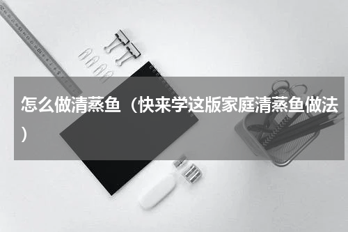 怎么做清蒸鱼（快来学这版家庭清蒸鱼做法）